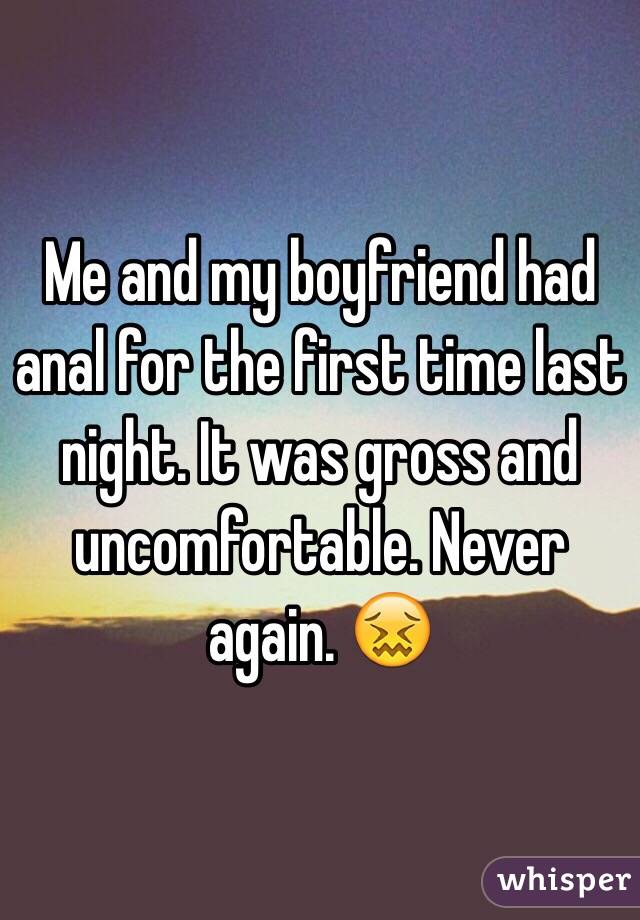 Me and my boyfriend had anal for the first time last night. It was gross and uncomfortable. Never again. 😖