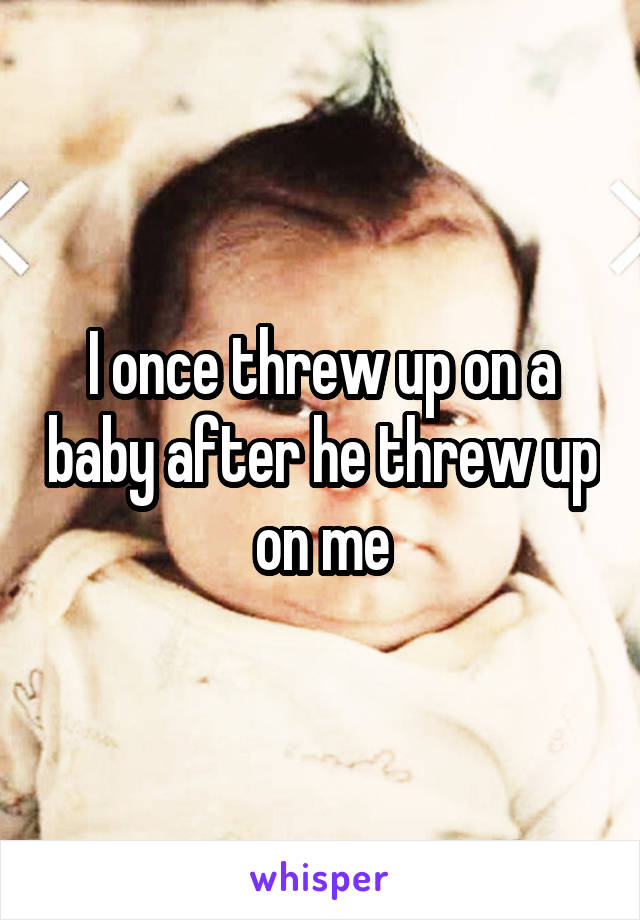 I once threw up on a baby after he threw up on me