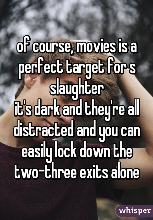 of course, movies is a perfect target for s slaughter
it's dark and they're all distracted and you can easily lock down the two-three exits alone