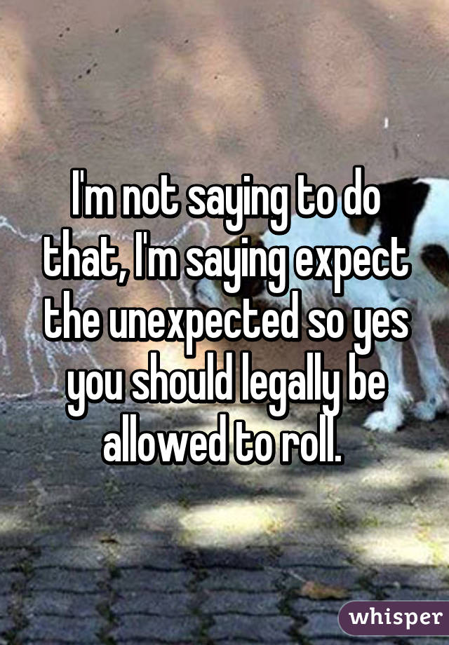 I'm not saying to do that, I'm saying expect the unexpected so yes you should legally be allowed to roll. 