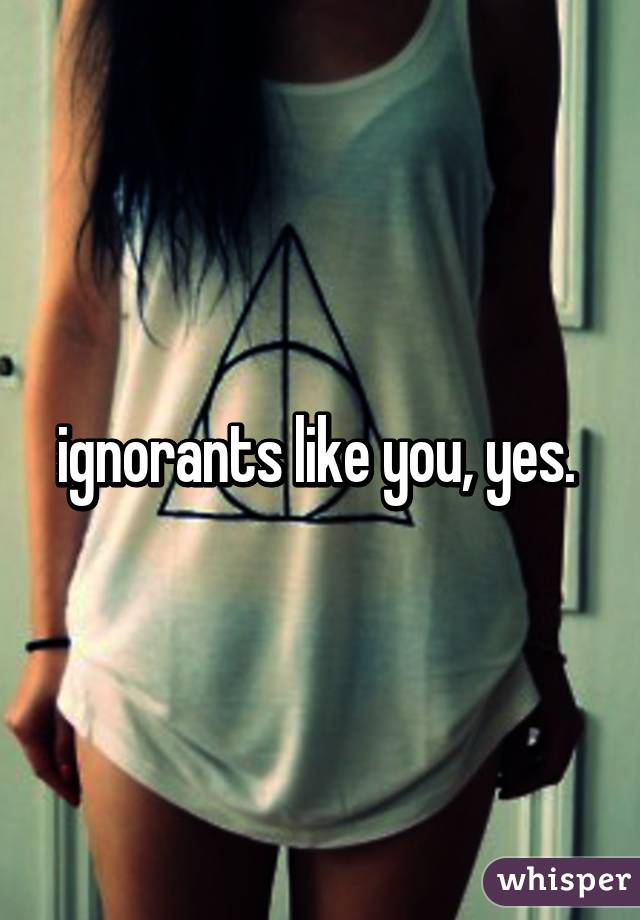 ignorants like you, yes. 