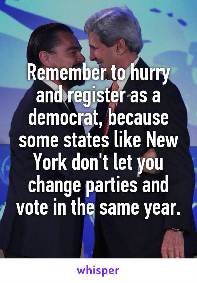 Remember to hurry and register as a democrat, because some states like New York don't let you change parties and vote in the same year.