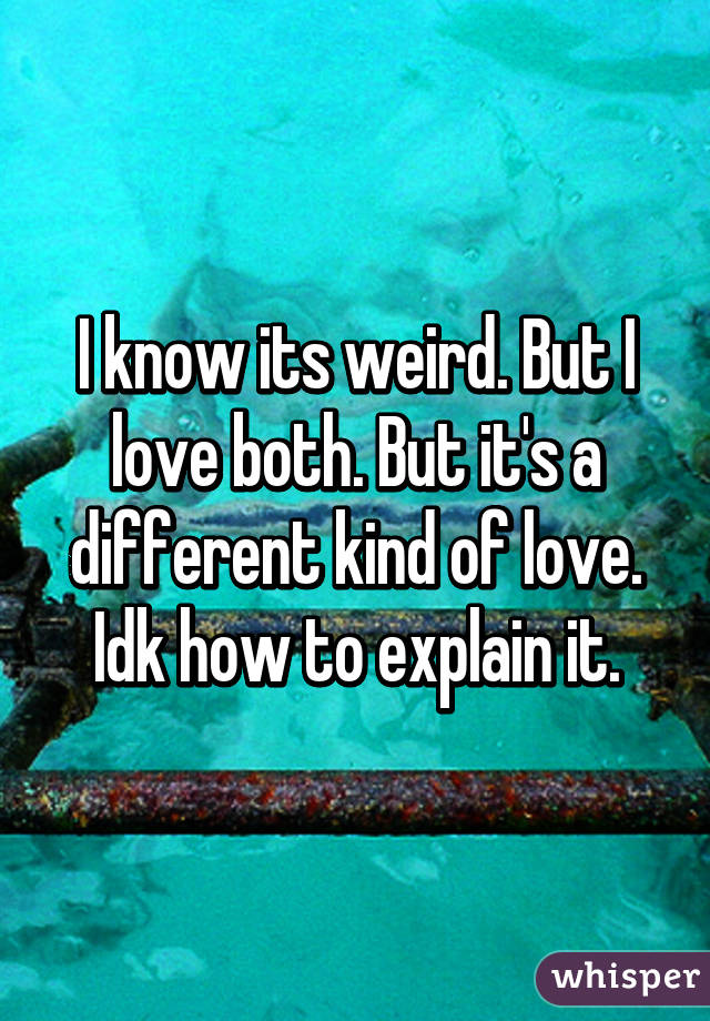 I know its weird. But I love both. But it's a different kind of love. Idk how to explain it.