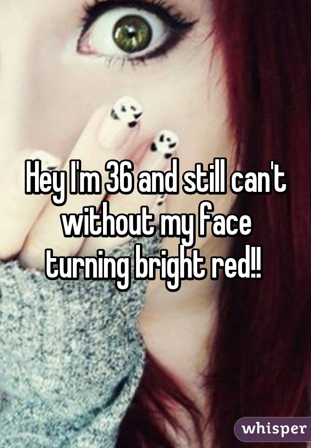 Hey I'm 36 and still can't without my face turning bright red!! 