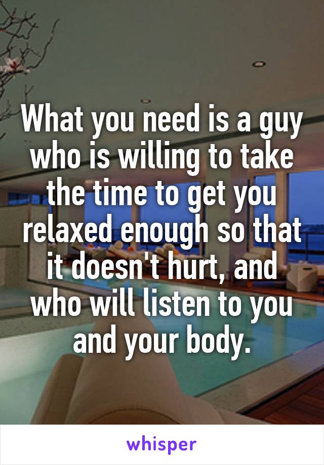 What you need is a guy who is willing to take the time to get you relaxed enough so that it doesn't hurt, and who will listen to you and your body.