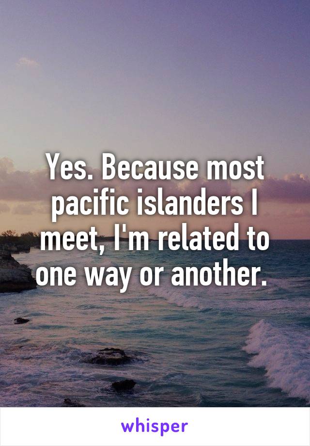Yes. Because most pacific islanders I meet, I'm related to one way or another. 