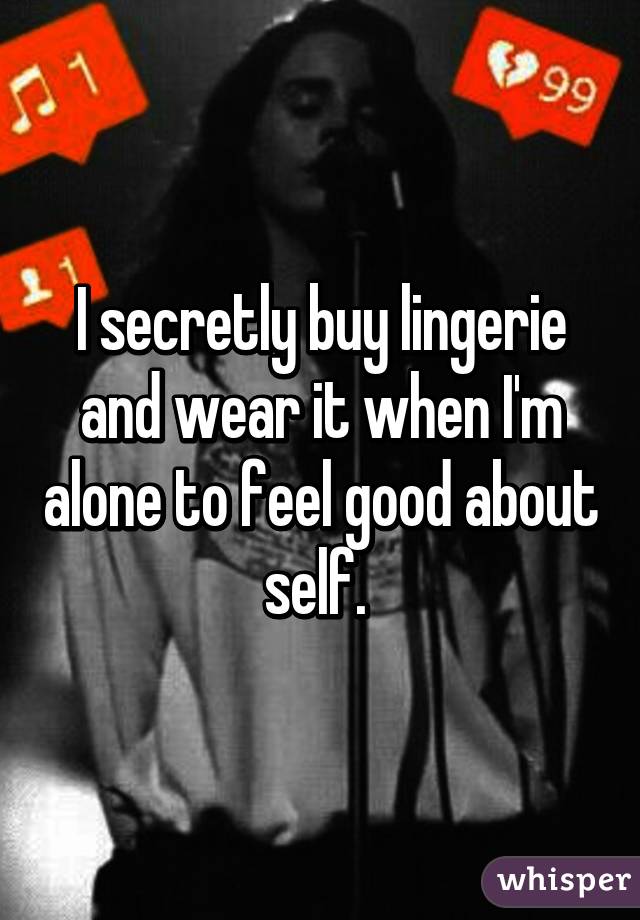 I secretly buy lingerie and wear it when I'm alone to feel good about self. 