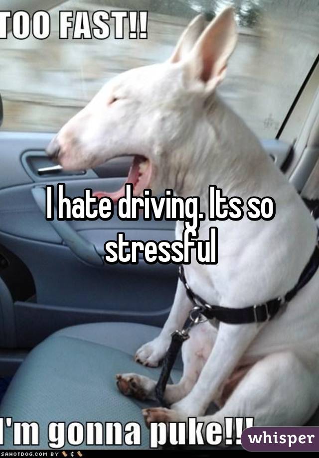 I hate driving. Its so stressful