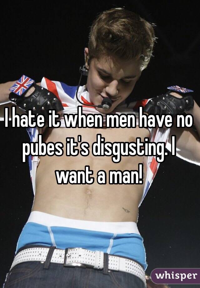 I hate it when men have no pubes it's disgusting. I want a man! 