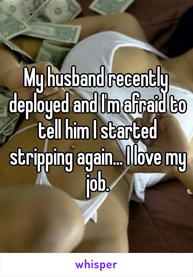 My husband recently deployed and I'm afraid to tell him I started stripping again... I love my job.