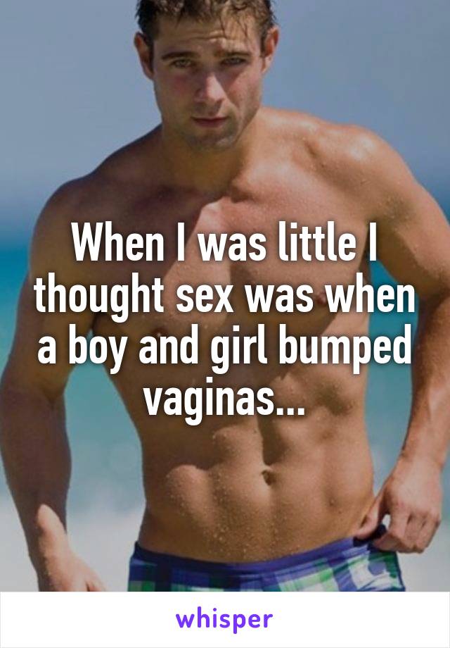 When I was little I thought sex was when a boy and girl bumped vaginas...