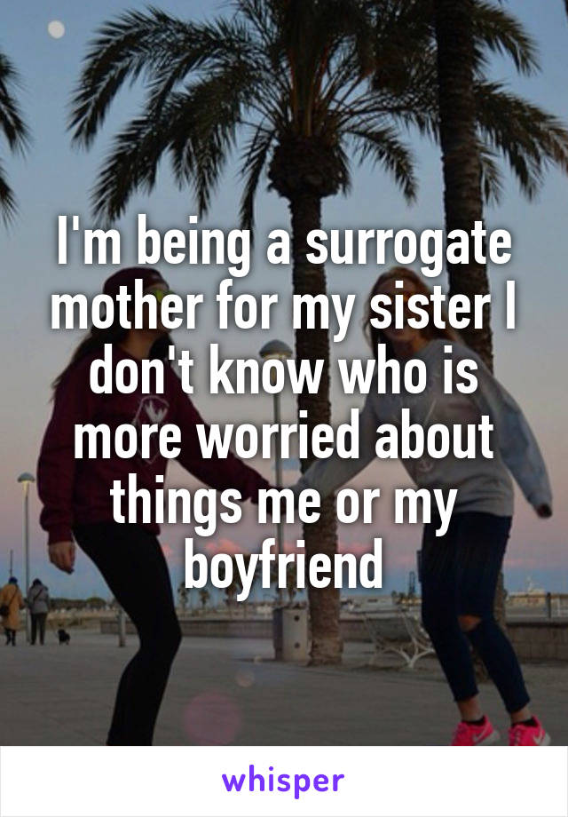I'm being a surrogate mother for my sister I don't know who is more worried about things me or my boyfriend