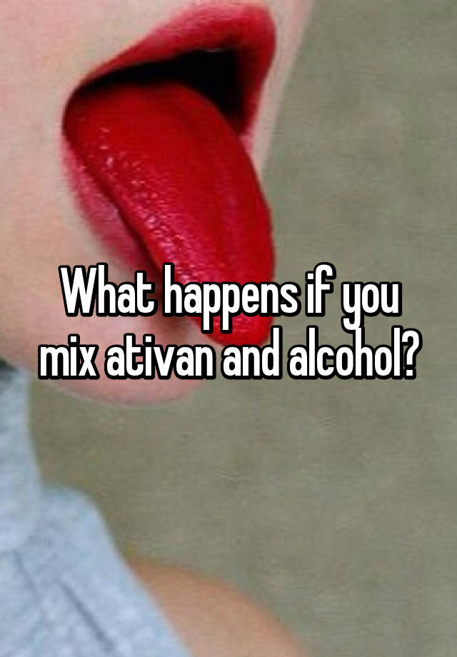 What happens if you mix ativan and alcohol?