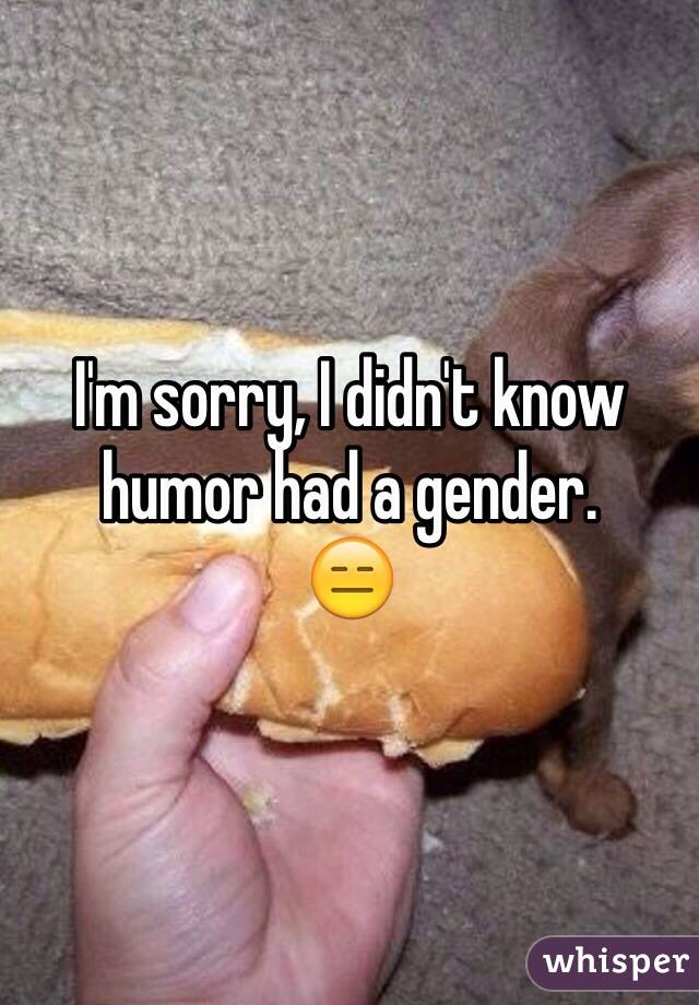 I'm sorry, I didn't know humor had a gender.
😑