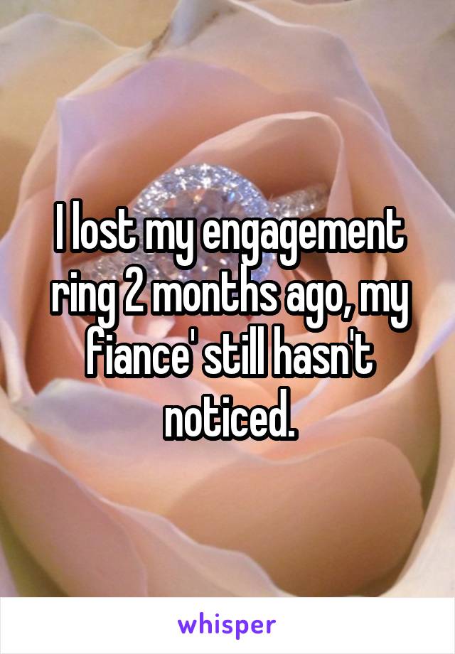 I lost my engagement ring 2 months ago, my fiance' still hasn't noticed.