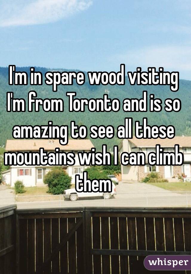 I'm in spare wood visiting I'm from Toronto and is so amazing to see all these mountains wish I can climb them