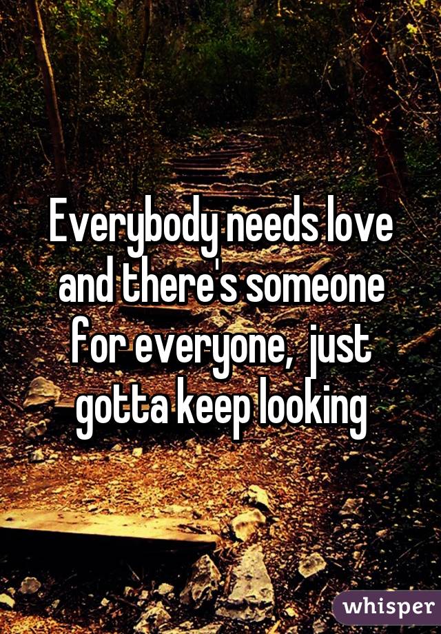 Everybody needs love and there's someone for everyone,  just gotta keep looking