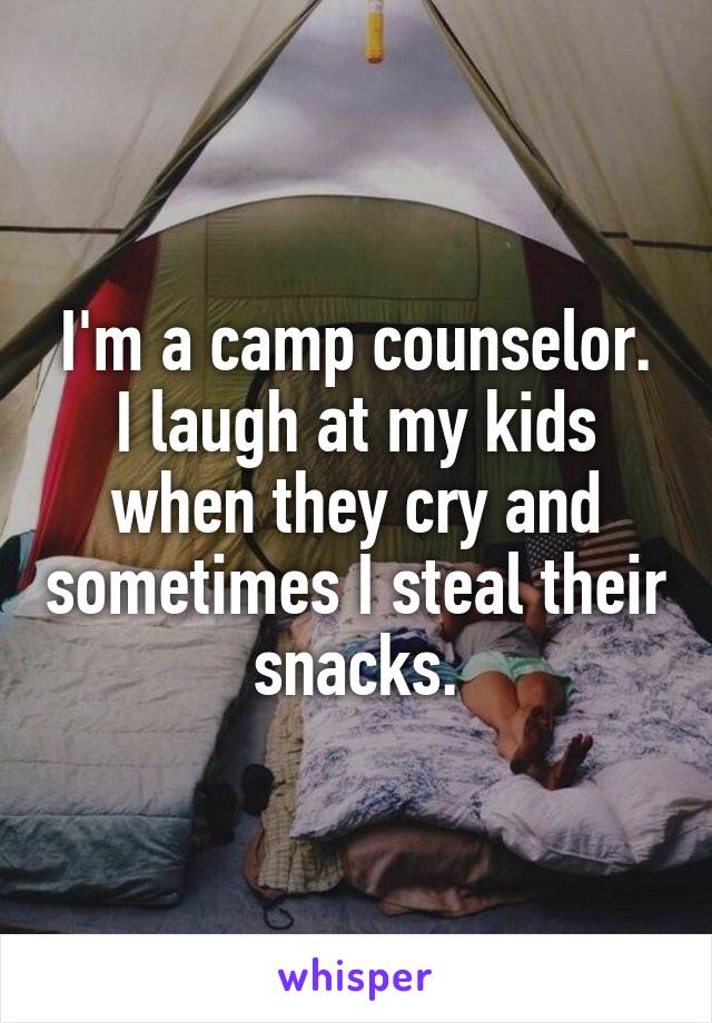 I'm a camp counselor. I laugh at my kids when they cry and sometimes I steal their snacks.