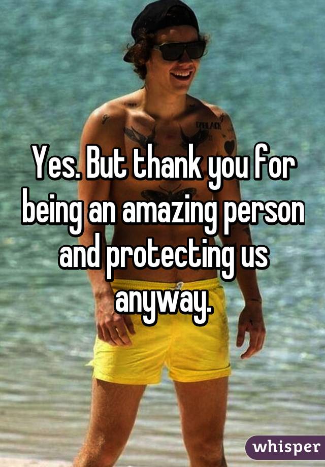 Yes. But thank you for being an amazing person and protecting us anyway.