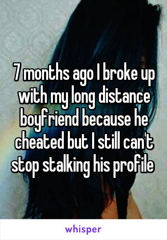 7 months ago I broke up with my long distance boyfriend because he cheated but I still can't stop stalking his profile 