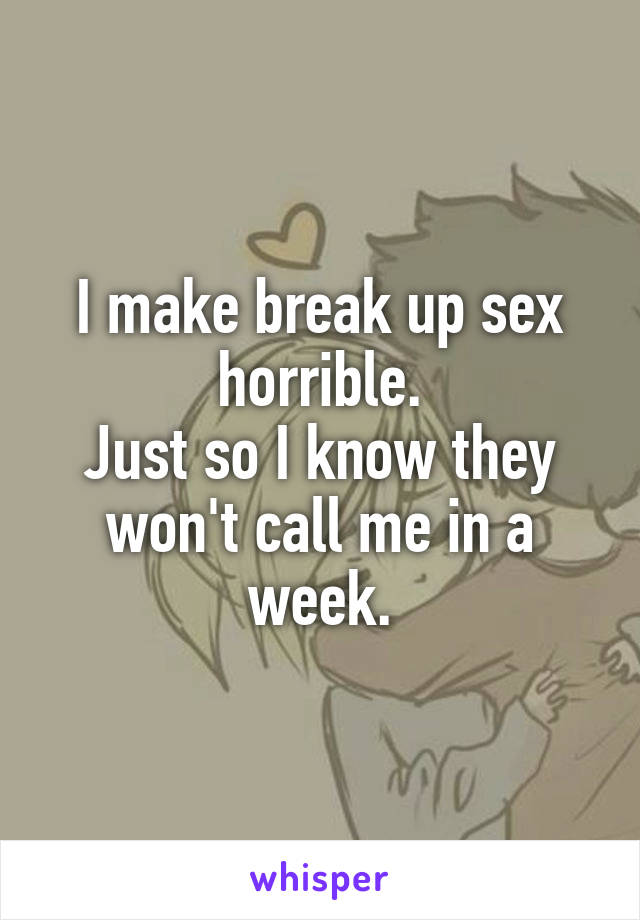 I make break up sex horrible.
Just so I know they won't call me in a week.