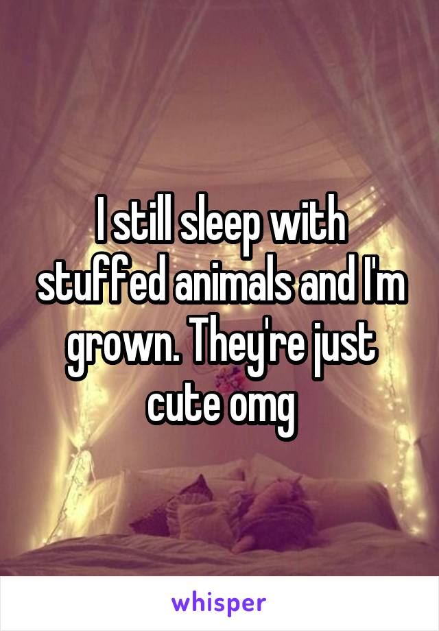 I still sleep with stuffed animals and I'm grown. They're just cute omg