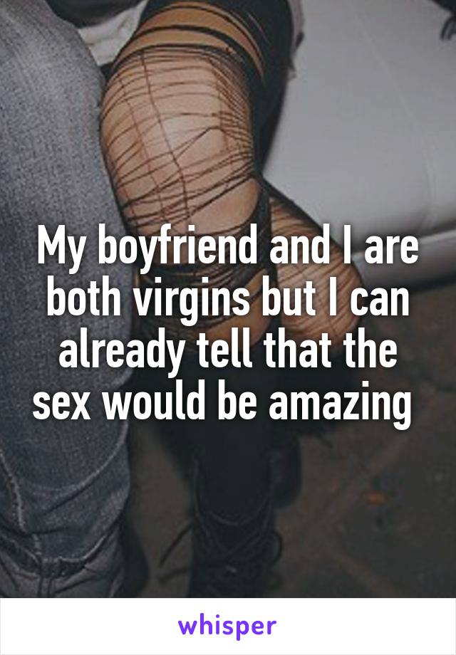 My boyfriend and I are both virgins but I can already tell that the sex would be amazing 