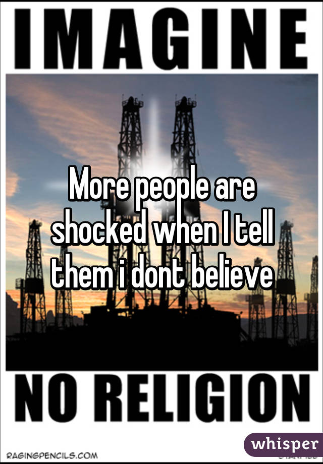 More people are shocked when I tell them i dont believe
