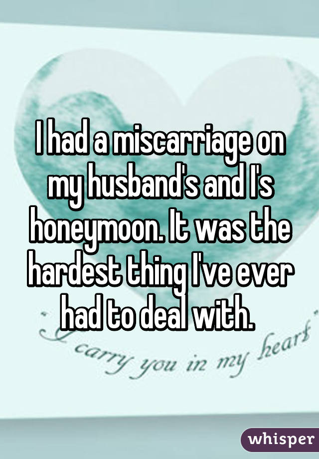 I had a miscarriage on my husband's and I's honeymoon. It was the hardest thing I've ever had to deal with. 