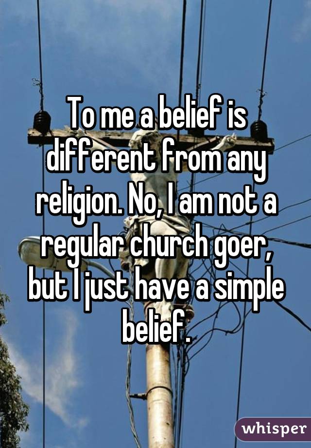 To me a belief is different from any religion. No, I am not a regular church goer, but I just have a simple belief.