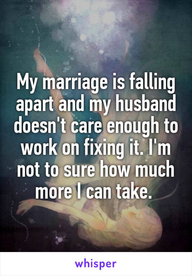 My marriage is falling apart and my husband doesn't care enough to work on fixing it. I'm not to sure how much more I can take. 