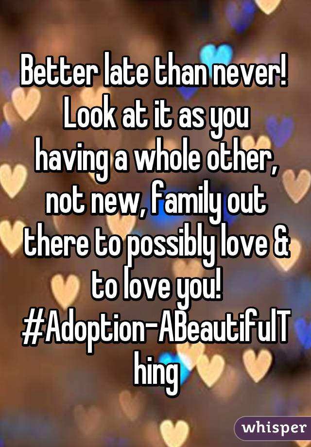 Better late than never! 
Look at it as you having a whole other, not new, family out there to possibly love & to love you! #Adoption-ABeautifulThing