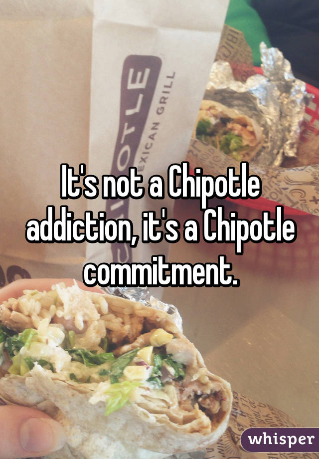 It's not a Chipotle addiction, it's a Chipotle commitment.