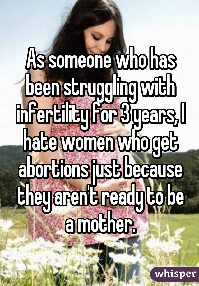 As someone who has been struggling with infertility for 3 years, I hate
women who get abortions just because they aren