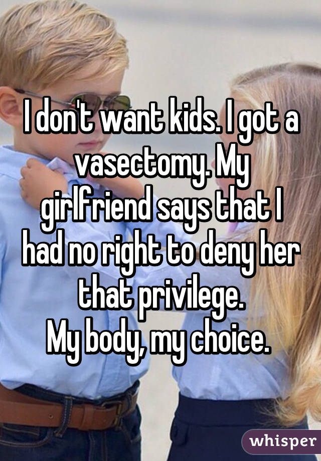 I don't want kids. I got a vasectomy. My girlfriend says that I had no right to deny her that privilege.
My body, my choice. 