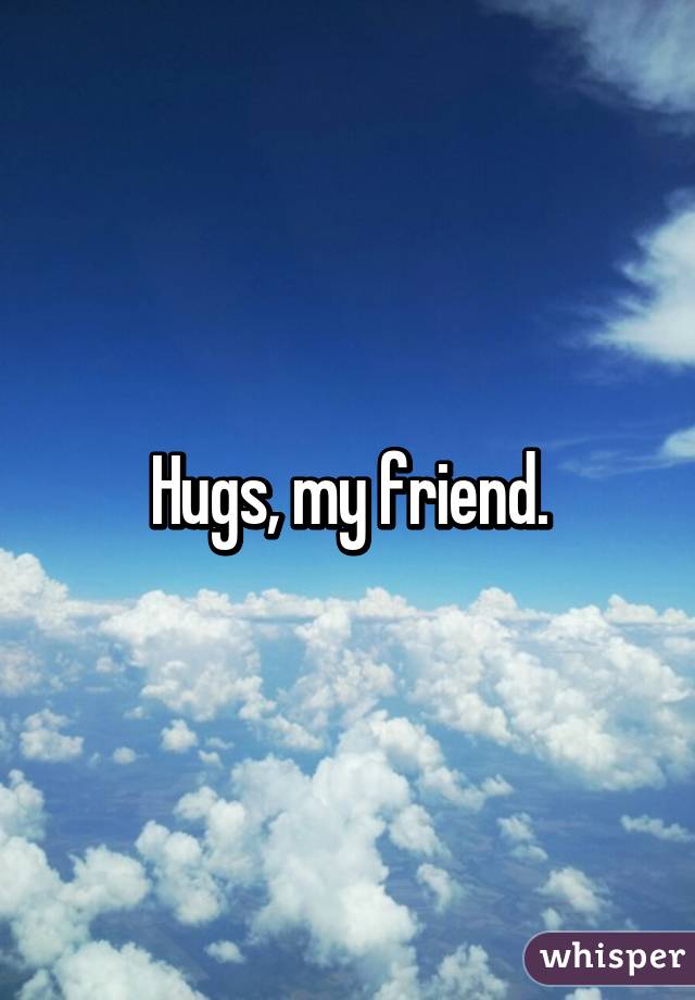 Hugs, my friend.