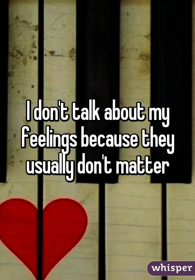 I don't talk about my feelings because they usually don't matter