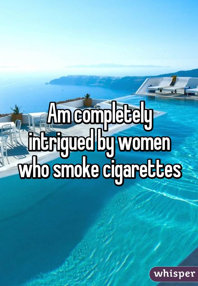 Am completely intrigued by women who smoke cigarettes