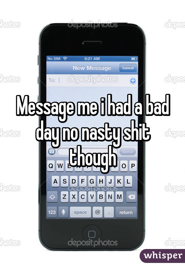 Message me i had a bad day no nasty shit though