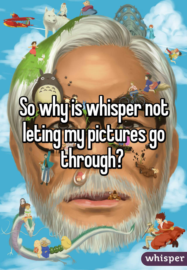 So why is whisper not leting my pictures go through? 
