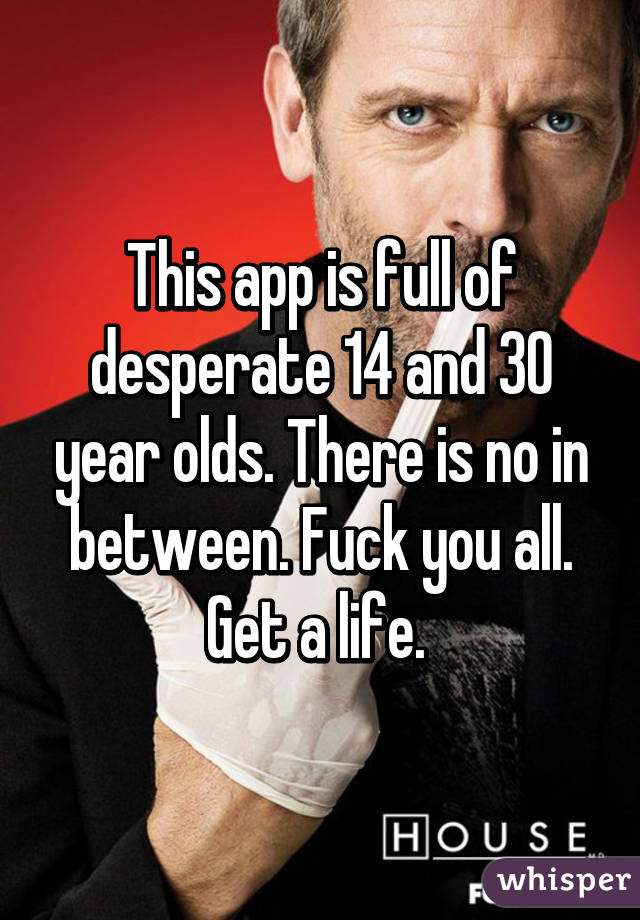 This app is full of desperate 14 and 30 year olds. There is no in between. Fuck you all. Get a life. 