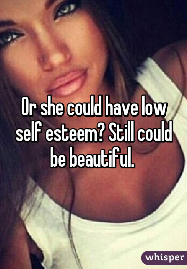 Or she could have low self esteem? Still could be beautiful. 