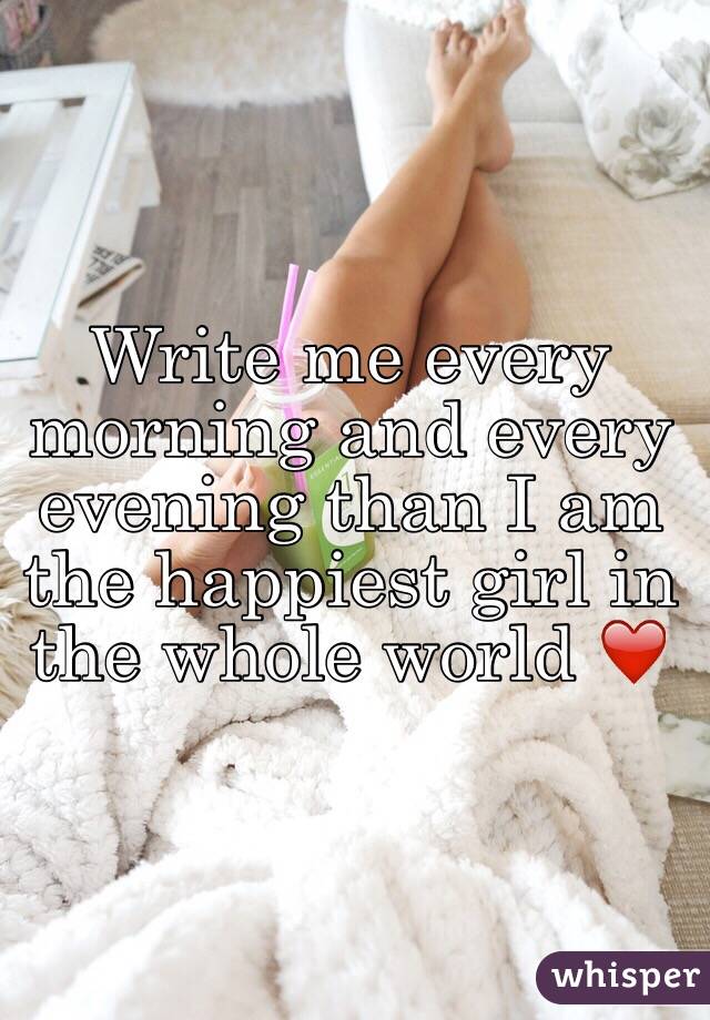 Write me every morning and every evening than I am the happiest girl in the whole world ❤️