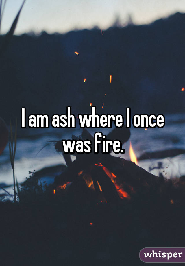 I am ash where I once was fire.