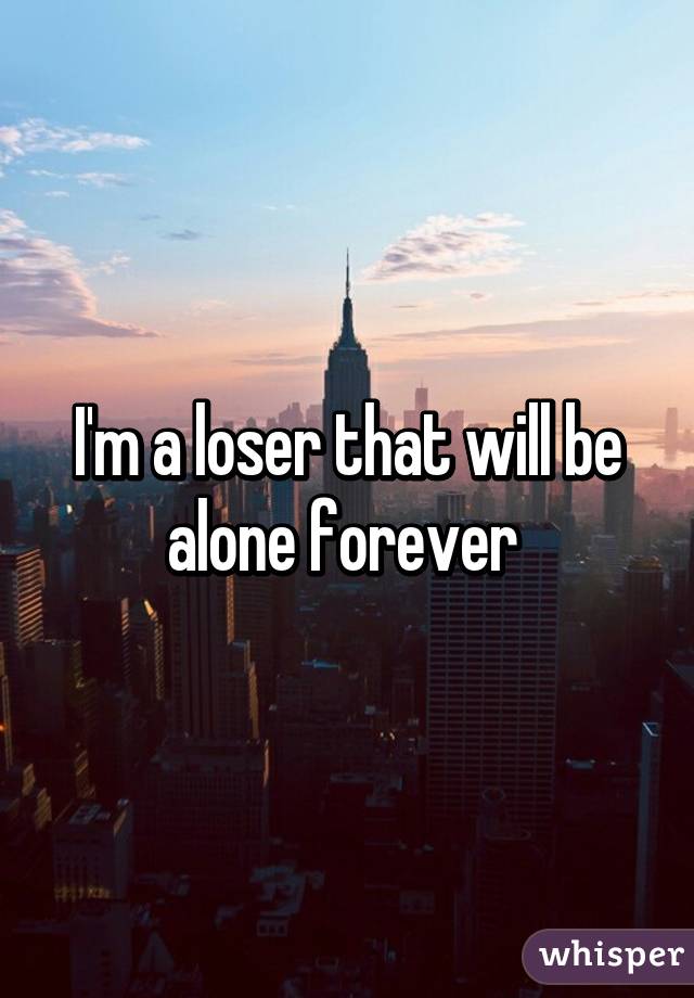 I'm a loser that will be alone forever 