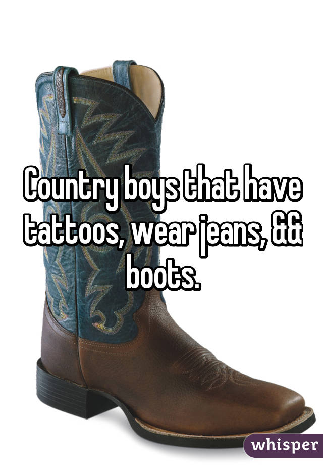 Country boys that have tattoos, wear jeans, && boots.