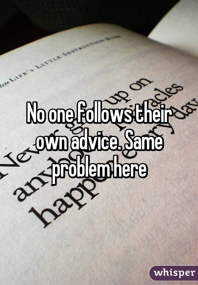 No one follows their own advice. Same problem here