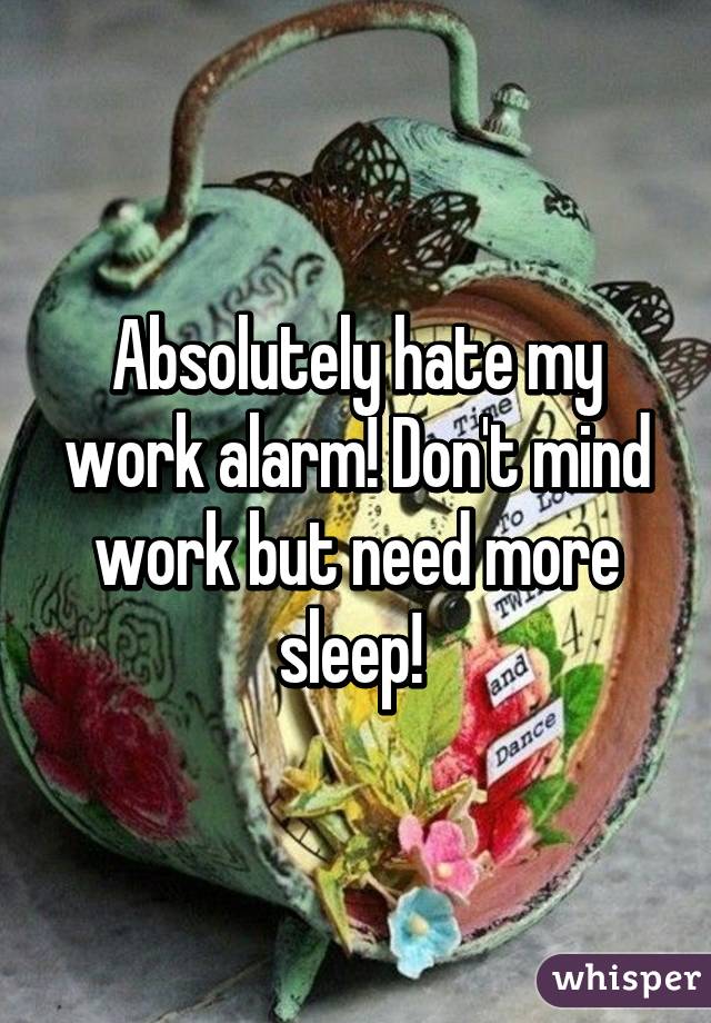 Absolutely hate my work alarm! Don't mind work but need more sleep! 