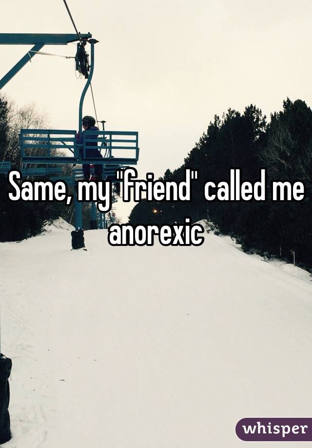 Same, my "friend" called me anorexic 