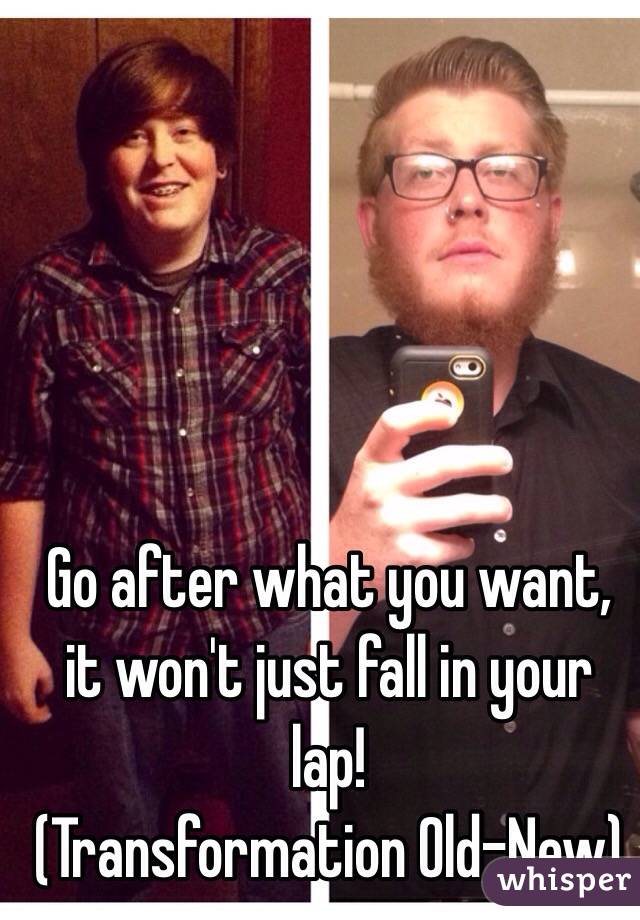 Go after what you want, it won't just fall in your lap! 
(Transformation Old-New)